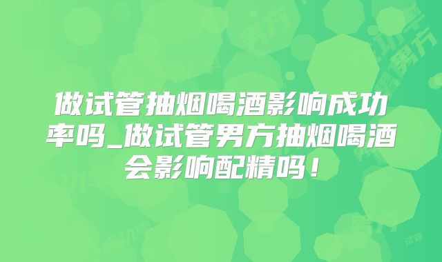 做试管抽烟喝酒影响成功率吗_做试管男方抽烟喝酒会影响配精吗！