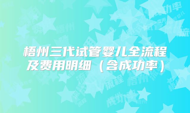 梧州三代试管婴儿全流程及费用明细（含成功率）