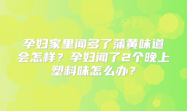 孕妇家里闻多了蒲黄味道会怎样?孕妇闻了2个晚上塑料味怎么办?