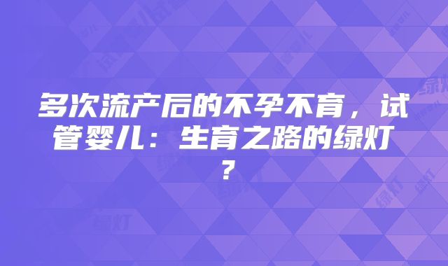 多次流产后的不孕不育，试管婴儿：生育之路的绿灯？