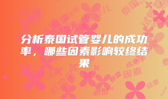 分析泰国试管婴儿的成功率，哪些因素影响较终结果
