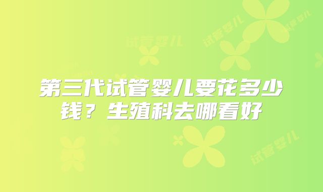 第三代试管婴儿要花多少钱?生殖科去哪看好