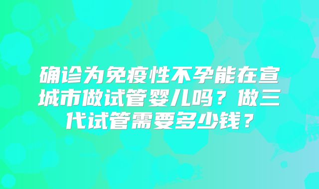 确诊为免疫性不孕能在宣城市做试管婴儿吗？做三代试管需要多少钱？