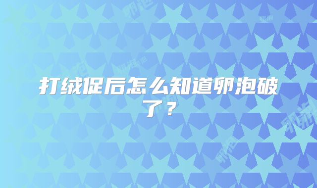 打绒促后怎么知道卵泡破了？