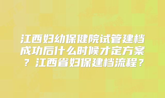 江西妇幼保健院试管建档成功后什么时候才定方案？江西省妇保建档流程？