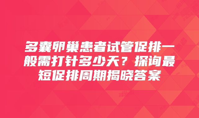 多囊卵巢患者试管促排一般需打针多少天？探询最短促排周期揭晓答案