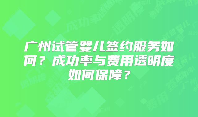 广州试管婴儿签约服务如何?成功率与费用透明度如何保障?