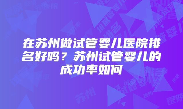 在苏州做试管婴儿医院排名好吗？苏州试管婴儿的成功率如何