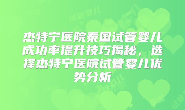 杰特宁医院泰国试管婴儿成功率提升技巧揭秘，选择杰特宁医院试管婴儿优势分析