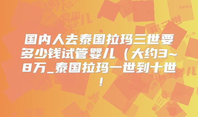 国内人去泰国拉玛三世要多少钱试管婴儿(大约3~8万_泰国拉玛一世到十世!
