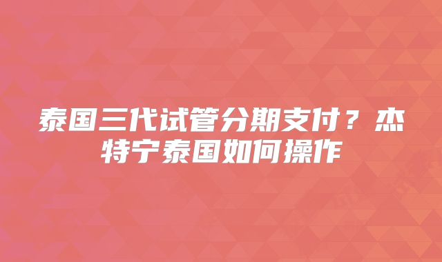 泰国三代试管分期支付？杰特宁泰国如何操作