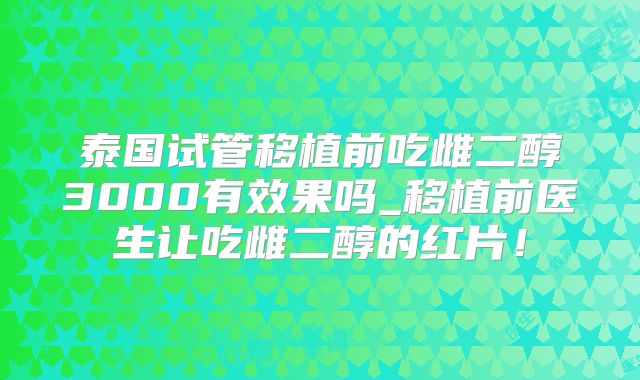 泰国试管移植前吃雌二醇3000有效果吗_移植前医生让吃雌二醇的红片！