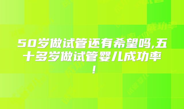50岁做试管还有希望吗,五十多岁做试管婴儿成功率！