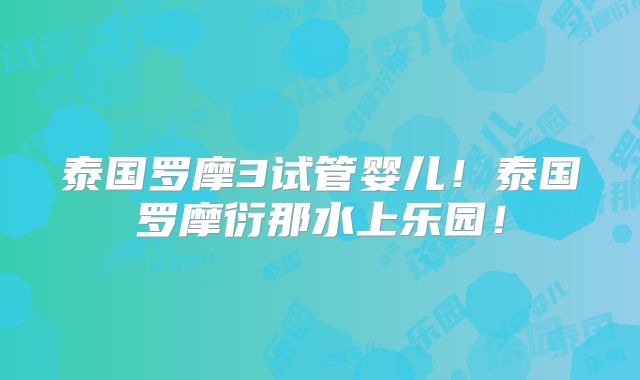 泰国罗摩3试管婴儿！泰国罗摩衍那水上乐园！
