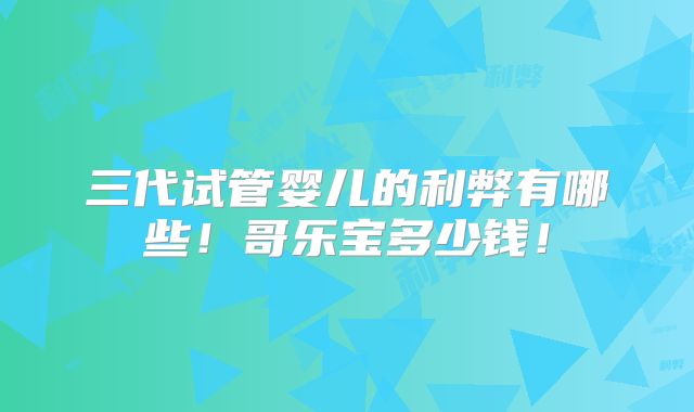 三代试管婴儿的利弊有哪些！哥乐宝多少钱！