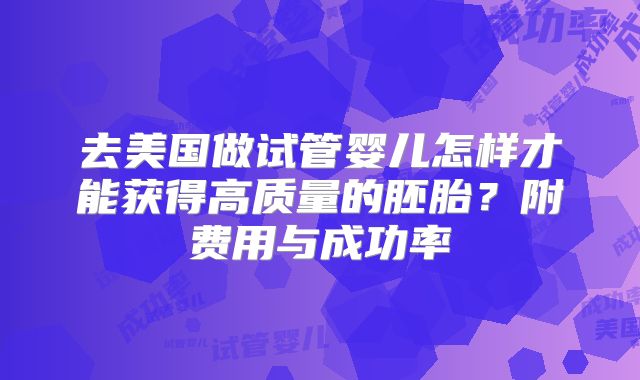 去美国做试管婴儿怎样才能获得高质量的胚胎？附费用与成功率