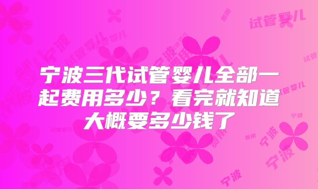 宁波三代试管婴儿全部一起费用多少？看完就知道大概要多少钱了
