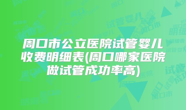 周口市公立医院试管婴儿收费明细表(周口哪家医院做试管成功率高)