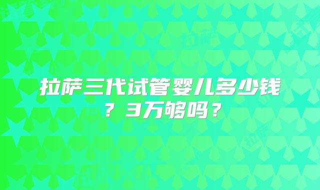 拉萨三代试管婴儿多少钱？3万够吗？