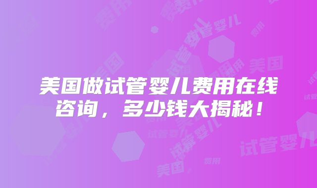 美国做试管婴儿费用在线咨询，多少钱大揭秘！