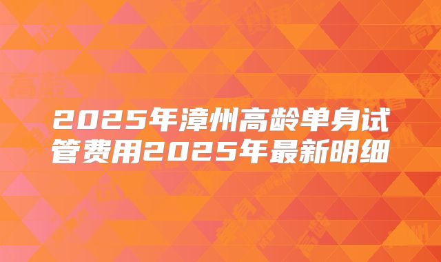 2025年漳州高龄单身试管费用2025年最新明细