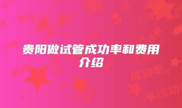 贵阳做试管成功率和费用介绍