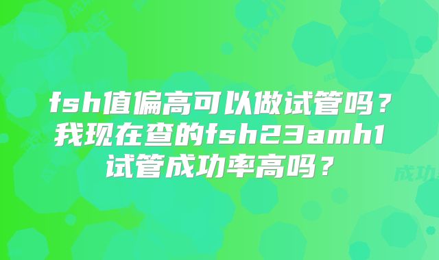 fsh值偏高可以做试管吗？我现在查的fsh23amh1试管成功率高吗？