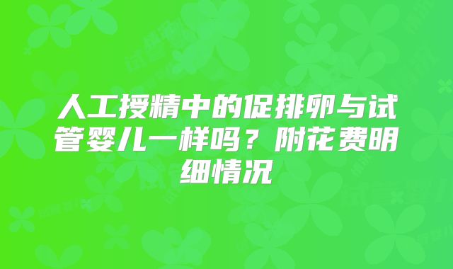 人工授精中的促排卵与试管婴儿一样吗？附花费明细情况