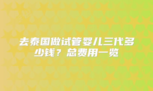 去泰国做试管婴儿三代多少钱？总费用一览