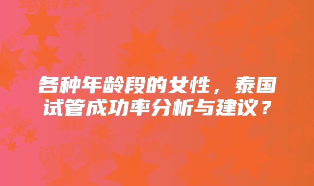 各种年龄段的女性，泰国试管成功率分析与建议？