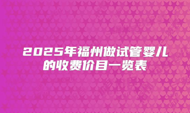 2025年福州做试管婴儿的收费价目一览表