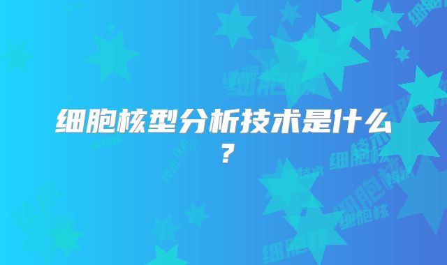 细胞核型分析技术是什么？