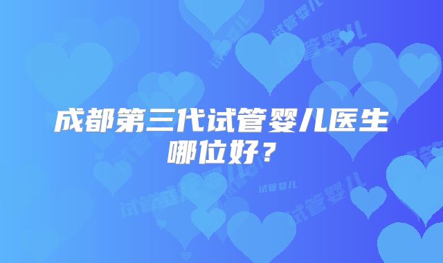 成都第三代试管婴儿医生哪位好？