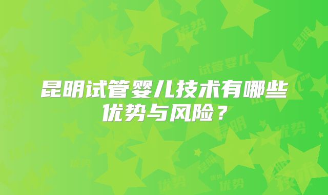 昆明试管婴儿技术有哪些优势与风险？