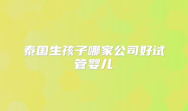 泰国生孩子哪家公司好试管婴儿