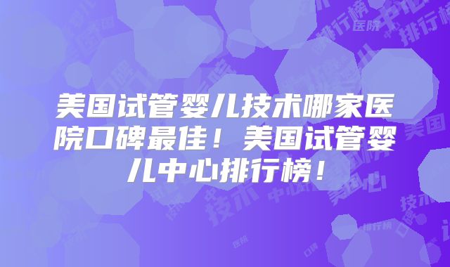 美国试管婴儿技术哪家医院口碑最佳！美国试管婴儿中心排行榜！