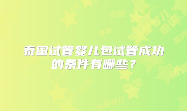 泰国试管婴儿包试管成功的条件有哪些？
