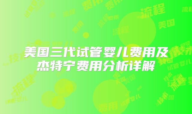美国三代试管婴儿费用及杰特宁费用分析详解