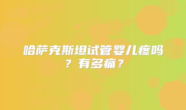 哈萨克斯坦试管婴儿疼吗？有多痛？