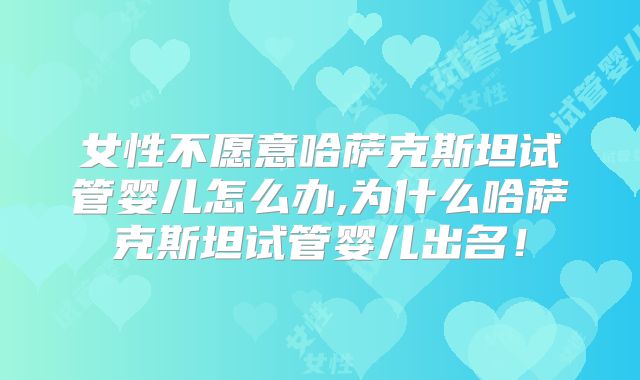 女性不愿意哈萨克斯坦试管婴儿怎么办,为什么哈萨克斯坦试管婴儿出名！