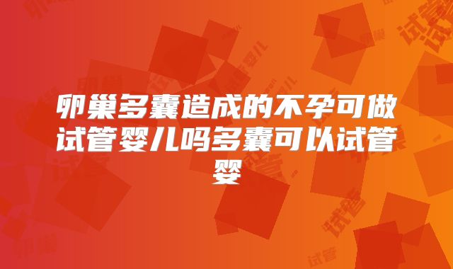 卵巢多囊造成的不孕可做试管婴儿吗多囊可以试管婴