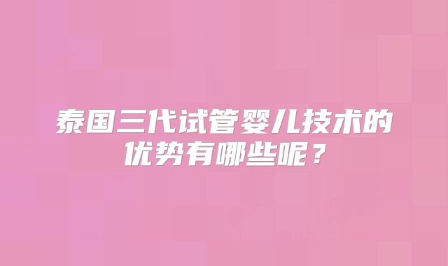 泰国三代试管婴儿技术的优势有哪些呢？