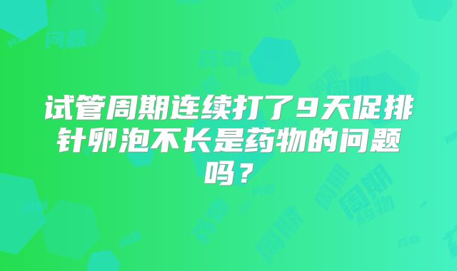 试管周期连续打了9天促排针卵泡不长是药物的问题吗？