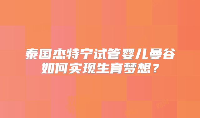 泰国杰特宁试管婴儿曼谷如何实现生育梦想？