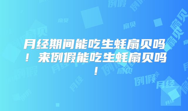 月经期间能吃生蚝扇贝吗！来例假能吃生蚝扇贝吗！