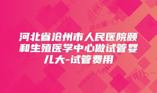 河北省沧州市人民医院颐和生殖医学中心做试管婴儿大-试管费用