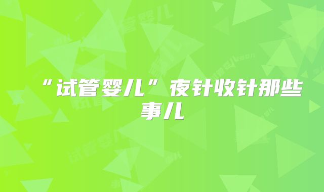 “试管婴儿”夜针收针那些事儿