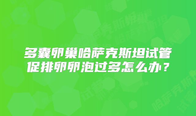 多囊卵巢哈萨克斯坦试管促排卵卵泡过多怎么办？