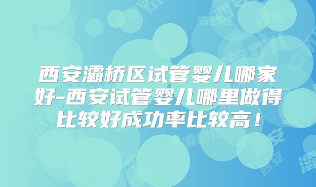西安灞桥区试管婴儿哪家好-西安试管婴儿哪里做得比较好成功率比较高！