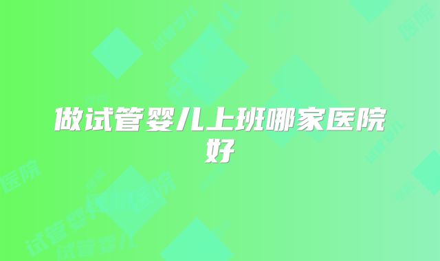做试管婴儿上班哪家医院好